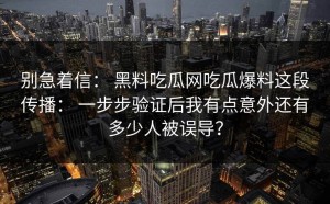 别急着信： 黑料吃瓜网吃瓜爆料这段传播： 一步步验证后我有点意外还有多少人被误导？