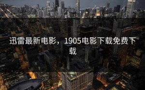 迅雷最新电影，1905电影下载免费下载