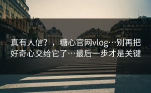 真有人信？，糖心官网vlog…别再把好奇心交给它了…最后一步才是关键