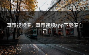 草莓视频深，草莓视频app下载深自己