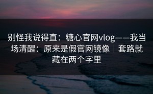 别怪我说得直：糖心官网vlog——我当场清醒：原来是假官网镜像｜套路就藏在两个字里