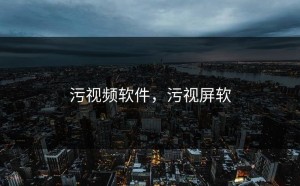 污视频软件，污视屏软