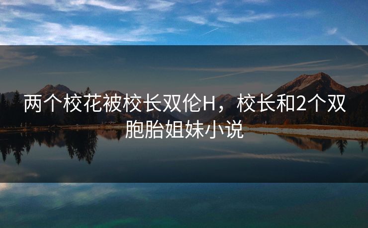 两个校花被校长双伦H，校长和2个双胞胎姐妹小说
