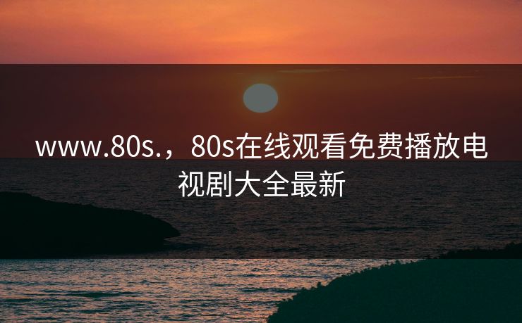 www.80s.，80s在线观看免费播放电视剧大全最新