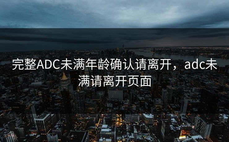 完整ADC未满年龄确认请离开，adc未满请离开页面