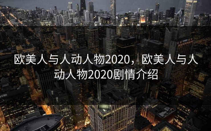 欧美人与人动人物2020，欧美人与人动人物2020剧情介绍
