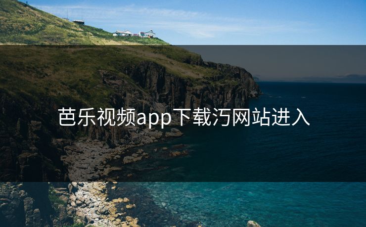 芭乐视频app下载汅网站进入 芭乐视频app下载汅网站进入