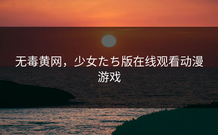 无毒黄网，少女たち版在线观看动漫游戏