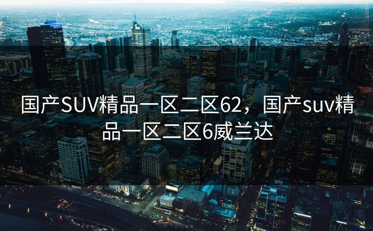 国产SUV精品一区二区62，国产suv精品一区二区6威兰达