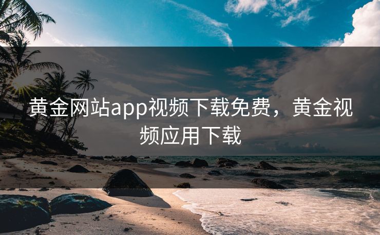 黄金网站app视频下载免费，黄金视频应用下载