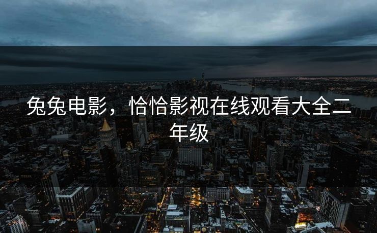 兔兔电影,恰恰影视在线观看大全二年级 兔兔电影,恰恰影视在线观看大全二年级