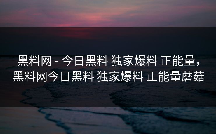黑料网 - 今日黑料 独家爆料 正能量，黑料网今日黑料 独家爆料 正能量蘑菇