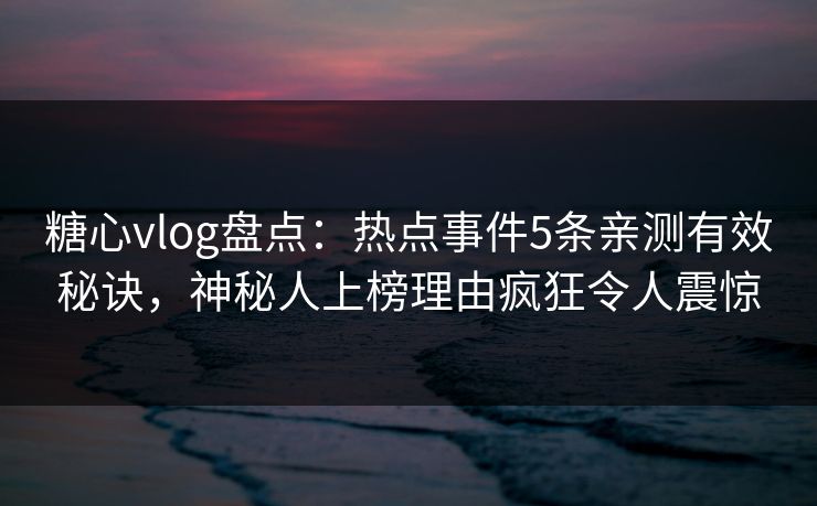 糖心vlog盘点：热点事件5条亲测有效秘诀，神秘人上榜理由疯狂令人震惊