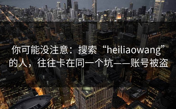 你可能没注意:搜索“heiliaowang”的人,往往卡在同一个坑——账号被盗 你可能没注意:搜索“heiliaowang”的人,往往卡在同一个坑——账号被盗