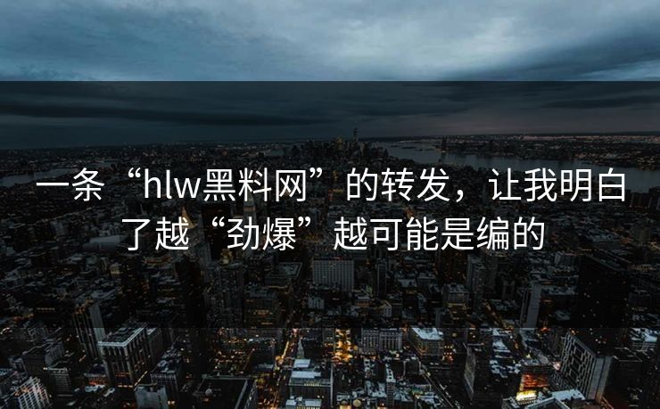 一条“hlw黑料网”的转发，让我明白了越“劲爆”越可能是编的