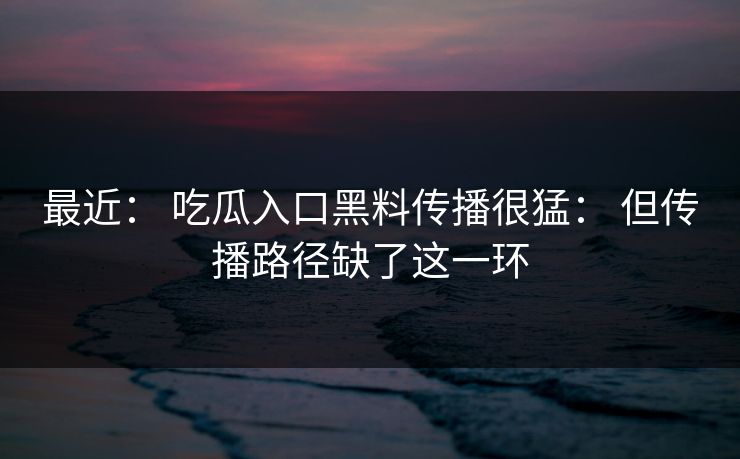 最近： 吃瓜入口黑料传播很猛： 但传播路径缺了这一环