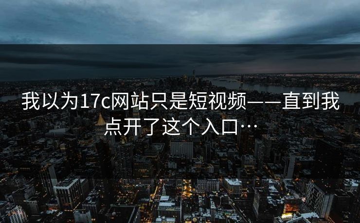 我以为17c网站只是短视频——直到我点开了这个入口…