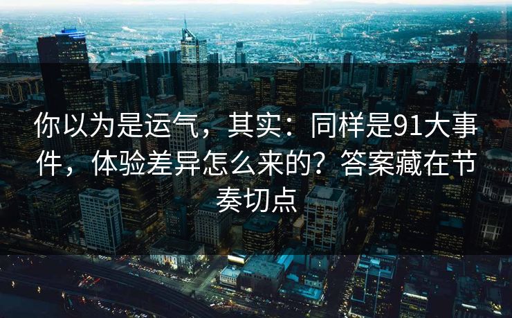 你以为是运气，其实：同样是91大事件，体验差异怎么来的？答案藏在节奏切点