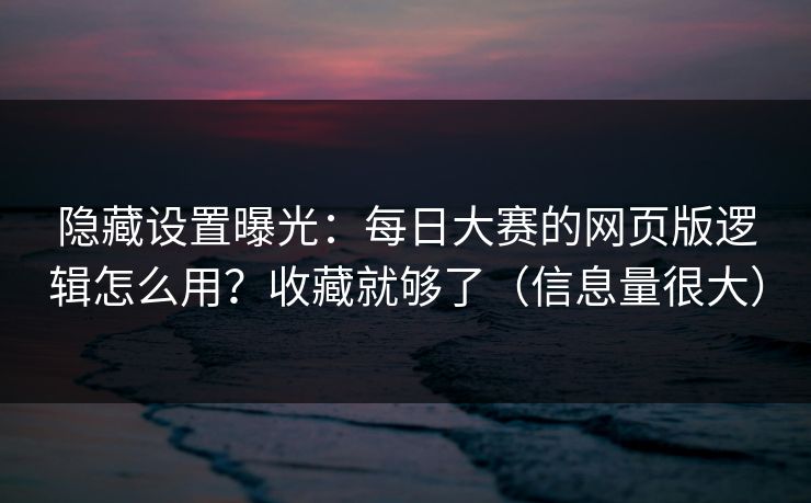 隐藏设置曝光：每日大赛的网页版逻辑怎么用？收藏就够了（信息量很大）