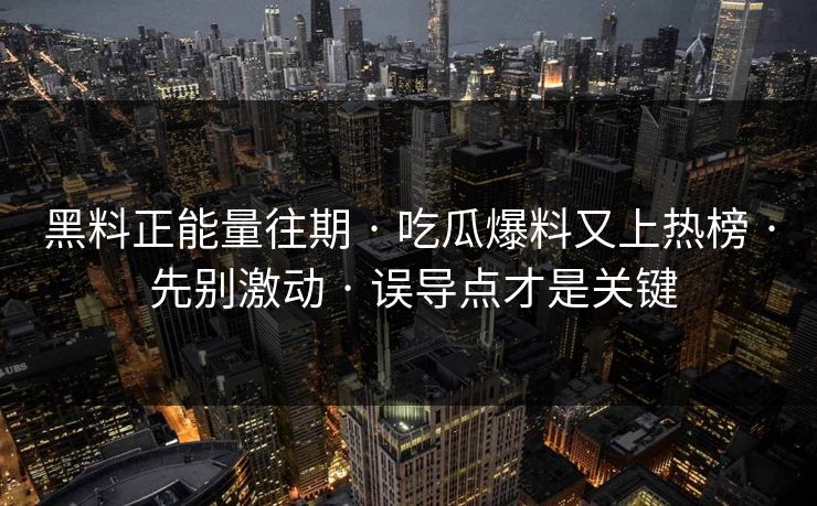 黑料正能量往期 · 吃瓜爆料又上热榜 · 先别激动 · 误导点才是关键 黑料正能量往期 · 吃瓜爆料又上热榜 · 先别激动 · 误导点才是关键