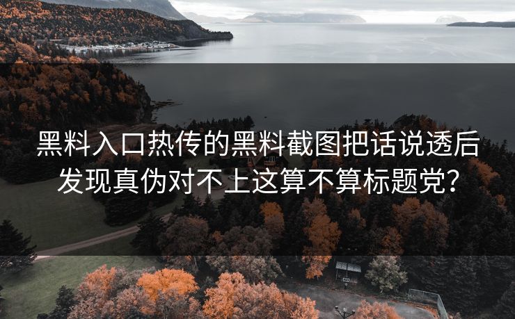 黑料入口热传的黑料截图把话说透后发现真伪对不上这算不算标题党? 黑料入口热传的黑料截图把话说透后发现真伪对不上这算不算标题党?