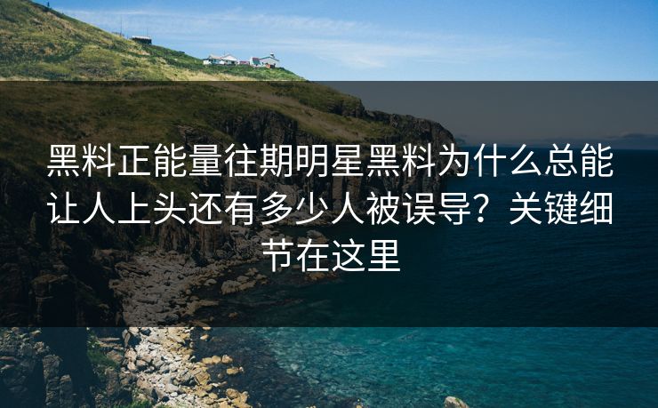 黑料正能量往期明星黑料为什么总能让人上头还有多少人被误导?关键细节在这里 黑料正能量往期明星黑料为什么总能让人上头还有多少人被误导?关键细节在这里