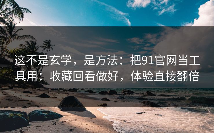 这不是玄学，是方法：把91官网当工具用：收藏回看做好，体验直接翻倍