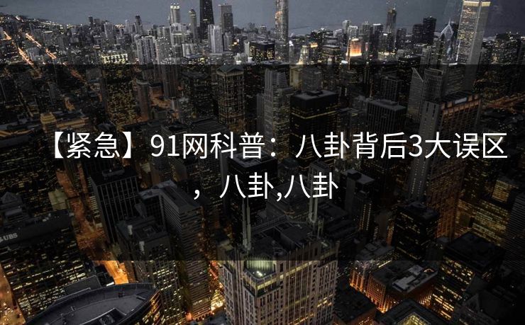 【紧急】91网科普:八卦背后3大误区,八卦,八卦 【紧急】91网科普:八卦背后3大误区,八卦,八卦