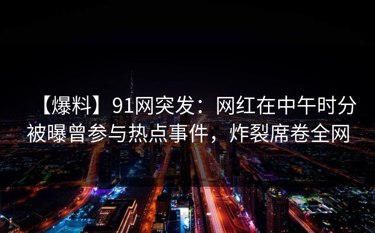【爆料】91网突发：网红在中午时分被曝曾参与热点事件，炸裂席卷全网