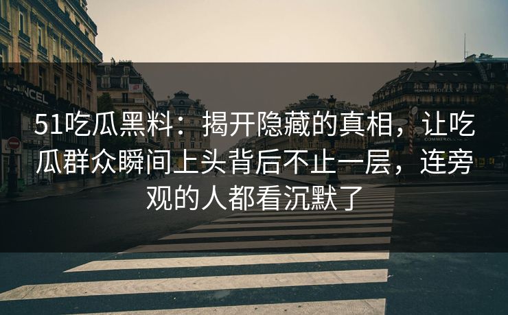 51吃瓜黑料：揭开隐藏的真相，让吃瓜群众瞬间上头背后不止一层，连旁观的人都看沉默了