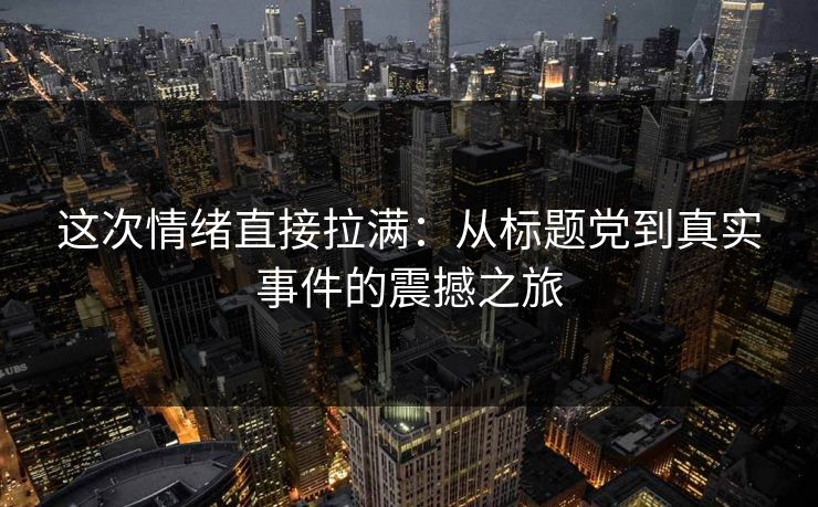 这次情绪直接拉满：从标题党到真实事件的震撼之旅
