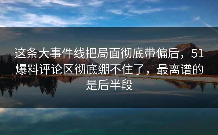 这条大事件线把局面彻底带偏后,51爆料评论区彻底绷不住了,最离谱的是后半段 这条大事件线把局面彻底带偏后,51爆料评论区彻底绷不住了,最离谱的是后半段