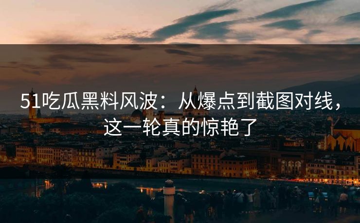 51吃瓜黑料风波：从爆点到截图对线，这一轮真的惊艳了