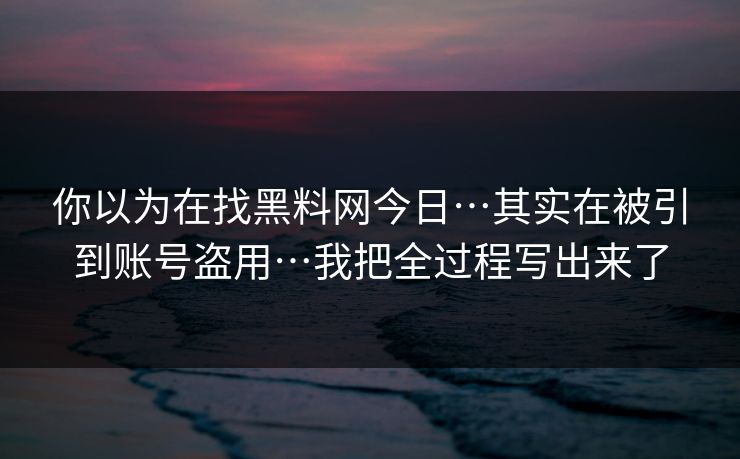 你以为在找黑料网今日…其实在被引到账号盗用…我把全过程写出来了