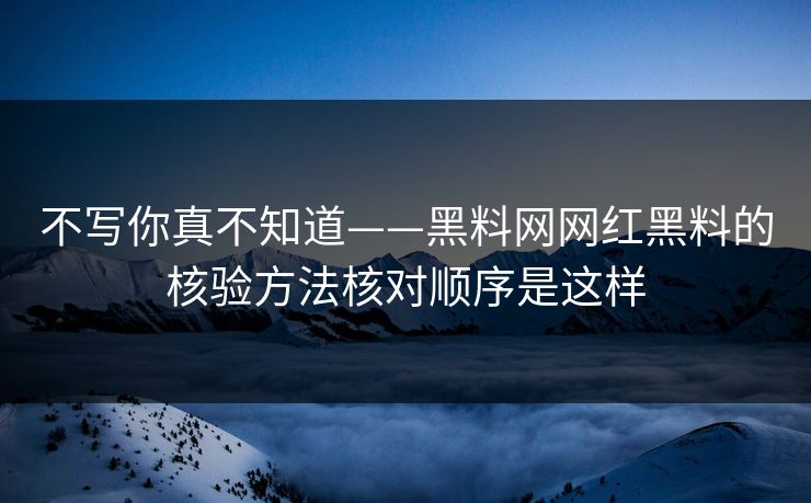 不写你真不知道——黑料网网红黑料的核验方法核对顺序是这样 不写你真不知道——黑料网网红黑料的核验方法核对顺序是这样