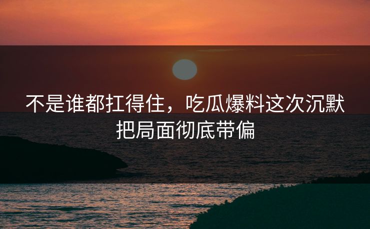 不是谁都扛得住,吃瓜爆料这次沉默把局面彻底带偏 不是谁都扛得住,吃瓜爆料这次沉默把局面彻底带偏