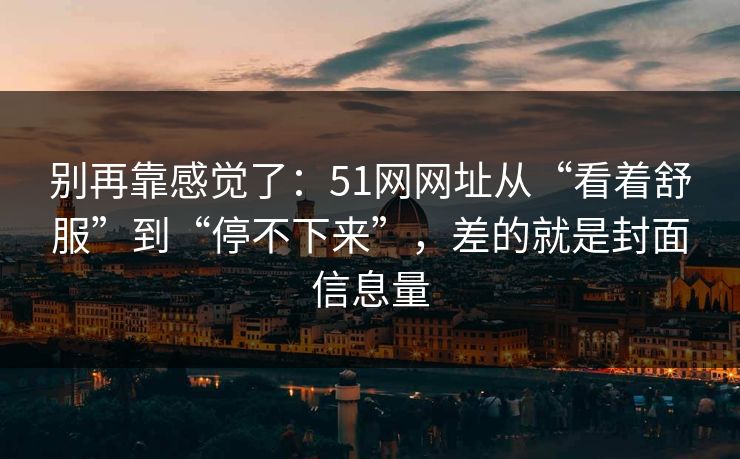 别再靠感觉了:51网网址从“看着舒服”到“停不下来”,差的就是封面信息量 别再靠感觉了:51网网址从“看着舒服”到“停不下来”,差的就是封面信息量