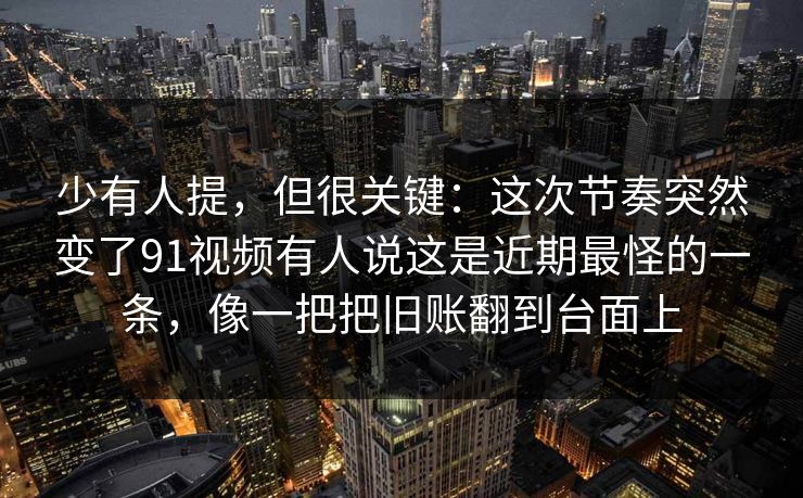 少有人提,但很关键:这次节奏突然变了91视频有人说这是近期最怪的一条,像一把把旧账翻到台面上 少有人提,但很关键:这次节奏突然变了91视频有人说这是近期最怪的一条,像一把把旧账翻到台面上