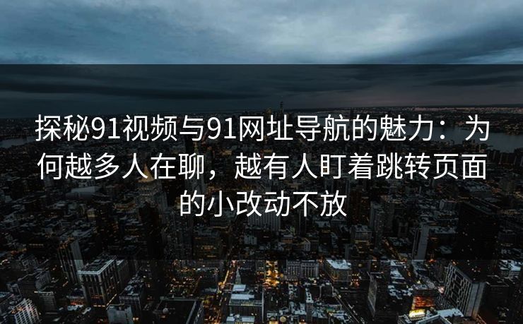 探秘91视频与91网址导航的魅力：为何越多人在聊，越有人盯着跳转页面的小改动不放