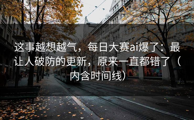 这事越想越气,每日大赛ai爆了:最让人破防的更新,原来一直都错了(内含时间线) 这事越想越气,每日大赛ai爆了:最让人破防的更新,原来一直都错了(内含时间线)