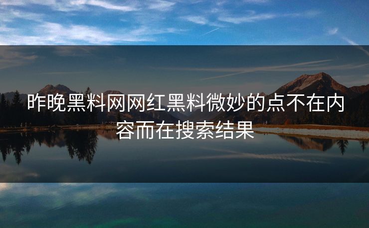 昨晚黑料网网红黑料微妙的点不在内容而在搜索结果