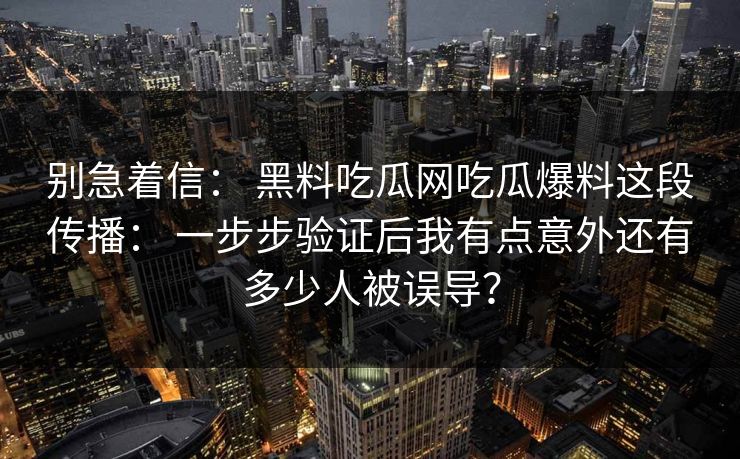 别急着信： 黑料吃瓜网吃瓜爆料这段传播： 一步步验证后我有点意外还有多少人被误导？