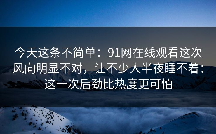 今天这条不简单:91网在线观看这次风向明显不对,让不少人半夜睡不着:这一次后劲比热度更可怕 今天这条不简单:91网在线观看这次风向明显不对,让不少人半夜睡不着:这一次后劲比热度更可怕