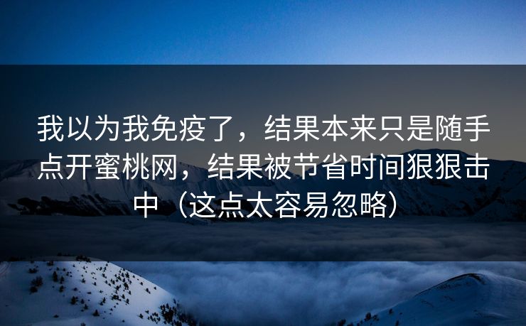 我以为我免疫了,结果本来只是随手点开蜜桃网,结果被节省时间狠狠击中(这点太容易忽略) 我以为我免疫了,结果本来只是随手点开蜜桃网,结果被节省时间狠狠击中(这点太容易忽略)