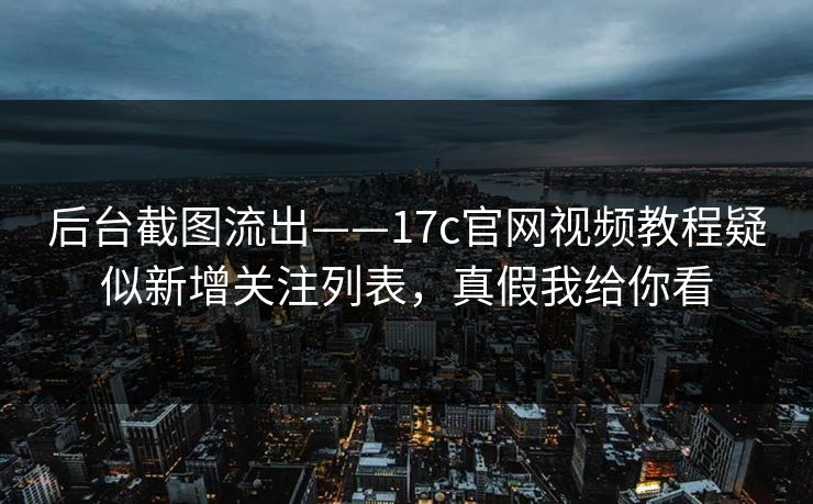 后台截图流出——17c官网视频教程疑似新增关注列表,真假我给你看 后台截图流出——17c官网视频教程疑似新增关注列表,真假我给你看