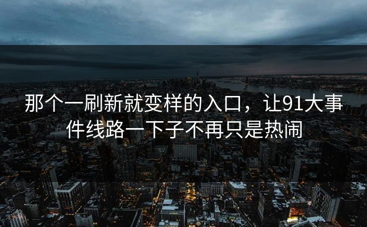 那个一刷新就变样的入口,让91大事件线路一下子不再只是热闹 那个一刷新就变样的入口,让91大事件线路一下子不再只是热闹
