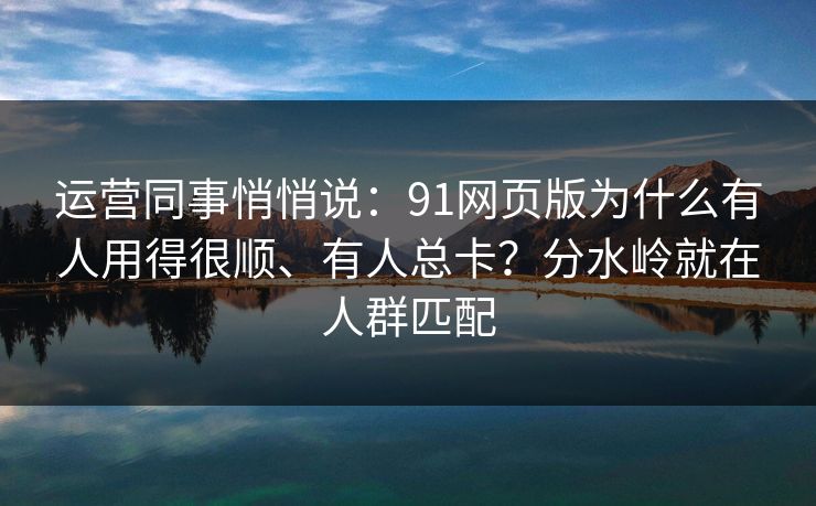 运营同事悄悄说:91网页版为什么有人用得很顺、有人总卡?分水岭就在人群匹配 运营同事悄悄说:91网页版为什么有人用得很顺、有人总卡?分水岭就在人群匹配