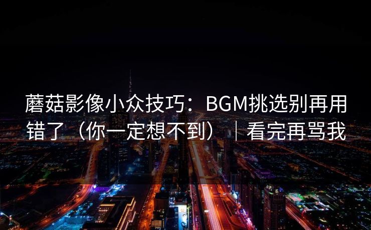 蘑菇影像小众技巧：BGM挑选别再用错了（你一定想不到）｜看完再骂我