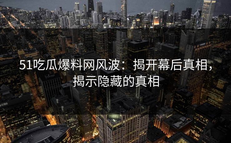 51吃瓜爆料网风波：揭开幕后真相，揭示隐藏的真相