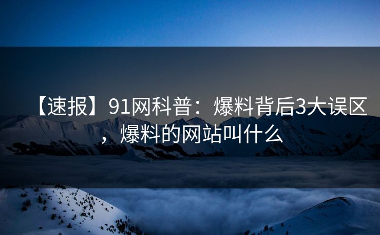 【速报】91网科普:爆料背后3大误区,爆料的网站叫什么 【速报】91网科普:爆料背后3大误区,爆料的网站叫什么
